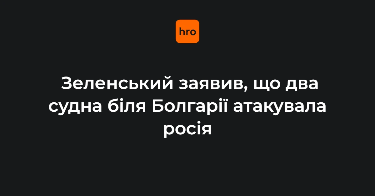 Зеленський заявив про атаку російських дронів на два цивільні судна біля Болгарії